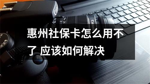 惠州社保卡怎么用不了 应该如何解决