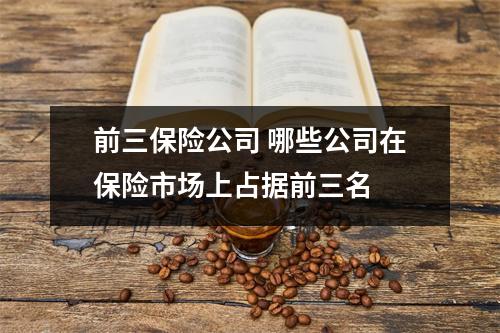 前三保险公司 哪些公司在保险市场上占据前三名 