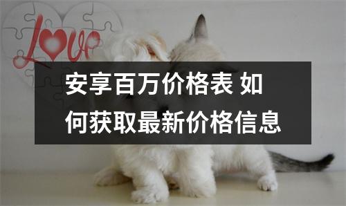 安享百万价格表 如何获取最新价格信息