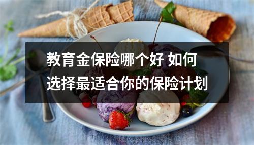 教育金保险哪个好 如何选择最适合你的保险计划