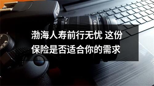 渤海人寿前行无忧 这份保险是否适合你的需求 