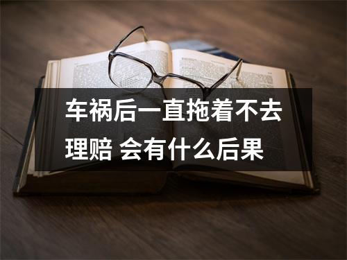 车祸后一直拖着不去理赔 会有什么后果