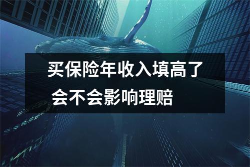 买保险年收入填高了 会不会影响理赔 