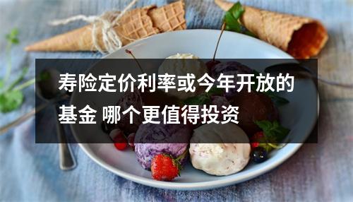 寿险定价利率或今年开放的基金 哪个更值得投资