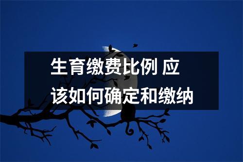 生育缴费比例 应该如何确定和缴纳