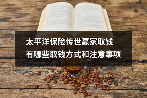 太平洋保险传世赢家取钱 有哪些取钱方式和注意事项