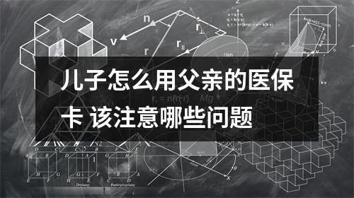 儿子怎么用父亲的医保卡 该注意哪些问题