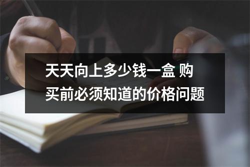 天天向上多少钱一盒 购买前必须知道的价格问题
