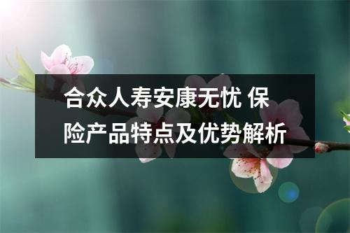 合众人寿安康无忧 保险产品特点及优势解析