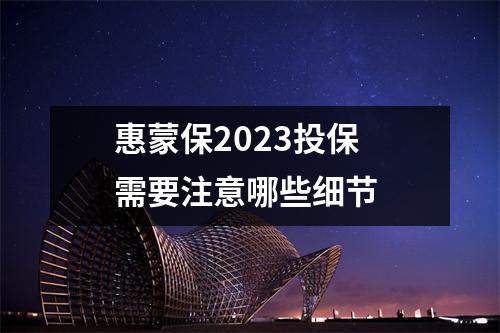 惠蒙保2023投保 需要注意哪些细节 