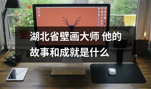 湖北省壁画大师 他的故事和成就是什么 