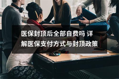 医保封顶后全部自费吗 详解医保支付方式与封顶政策