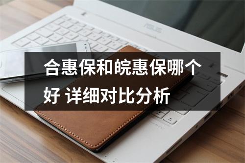 合惠保和皖惠保哪个好 详细对比分析