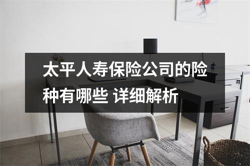 太平人寿保险公司的险种有哪些 详细解析