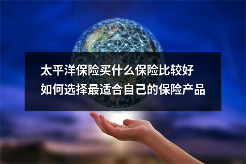 太平洋保险买什么保险比较好 如何选择最适合自己的保险产品