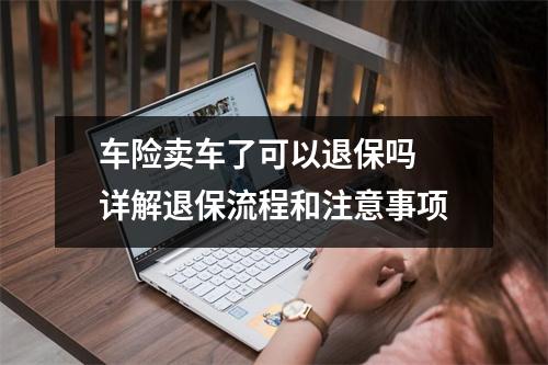 车险卖车了可以退保吗 详解退保流程和注意事项