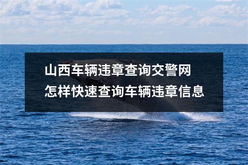 山西车辆违章查询交警网 怎样快速查询车辆违章信息