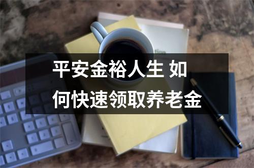 平安金裕人生 如何快速领取养老金