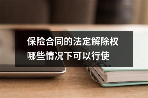 保险合同的法定解除权 哪些情况下可以行使 