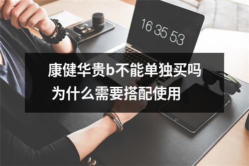 康健华贵b不能单独买吗 为什么需要搭配使用 