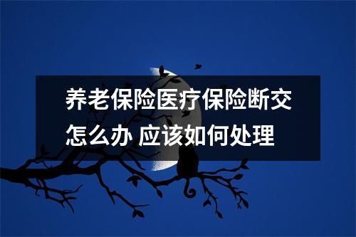 养老保险医疗保险断交怎么办 应该如何处理