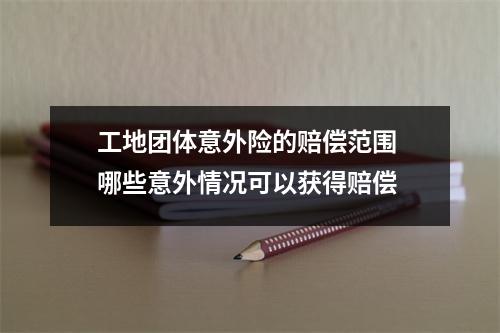 工地团体意外险的赔偿范围 哪些意外情况可以获得赔偿