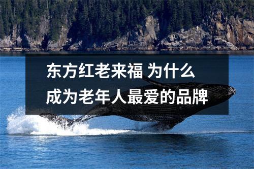 东方红老来福 为什么成为老年人最爱的品牌