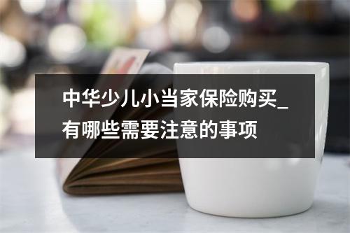 中华少儿小当家保险购买_有哪些需要注意的事项