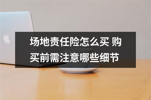 场地责任险怎么买 购买前需注意哪些细节