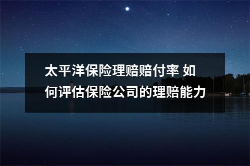 太平洋保险理赔赔付率 如何评估保险公司的理赔能力