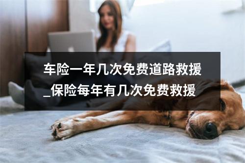车险一年几次免费道路救援_保险每年有几次免费救援