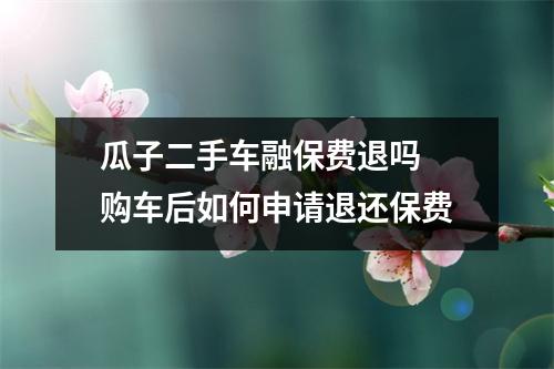 瓜子二手车融保费退吗 购车后如何申请退还保费