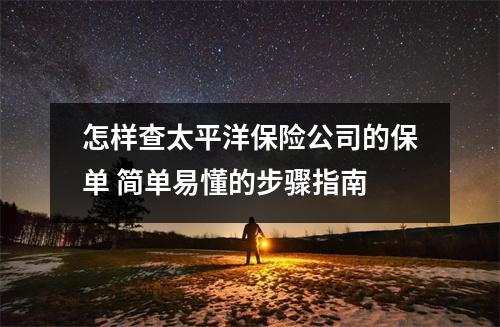 怎样查太平洋保险公司的保单 简单易懂的步骤指南