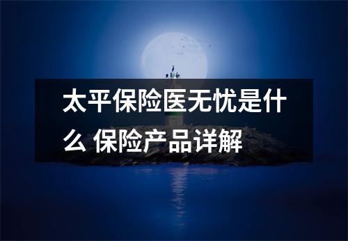 太平保险医无忧是什么 保险产品详解