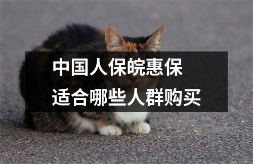 中国人保皖惠保 适合哪些人群购买