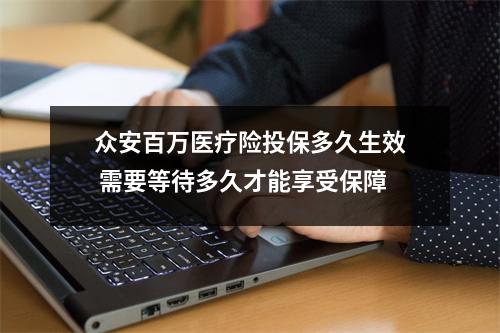 众安百万医疗险投保多久生效 需要等待多久才能享受保障