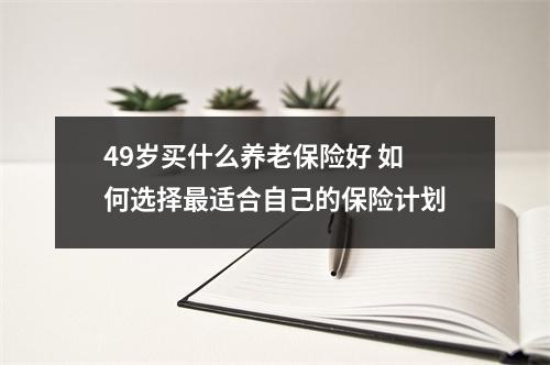 49岁买什么养老保险好 如何选择最适合自己的保险计划