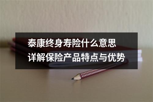 泰康终身寿险什么意思 详解保险产品特点与优势
