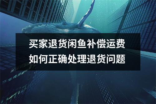 买家退货闲鱼补偿运费 如何正确处理退货问题