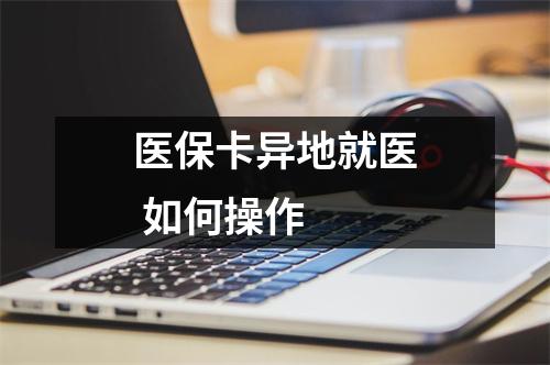 医保卡异地就医 如何操作 