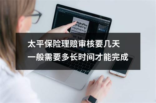 太平保险理赔审核要几天 一般需要多长时间才能完成