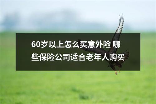 60岁以上怎么买意外险 哪些保险公司适合老年人购买
