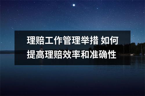 理赔工作管理举措 如何提高理赔效率和准确性