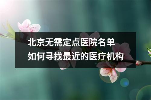北京无需定点医院名单 如何寻找最近的医疗机构