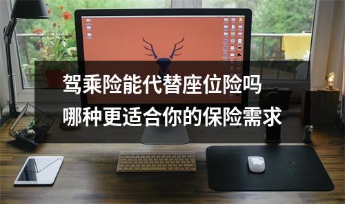 驾乘险能代替座位险吗 哪种更适合你的保险需求