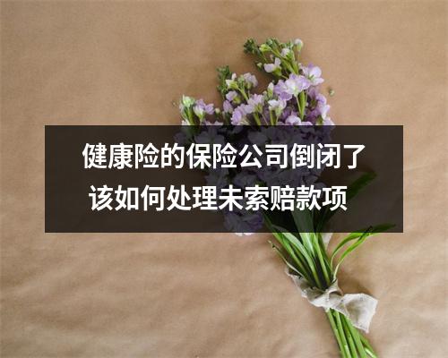 健康险的保险公司倒闭了 该如何处理未索赔款项
