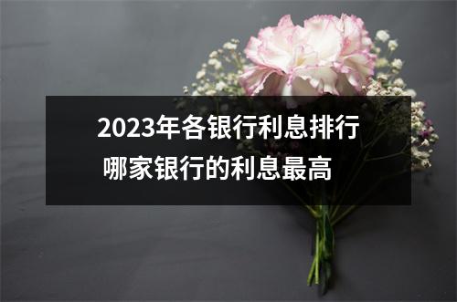 2023年各银行利息排行 哪家银行的利息最高 