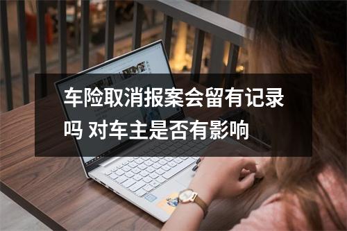 车险取消报案会留有记录吗 对车主是否有影响 