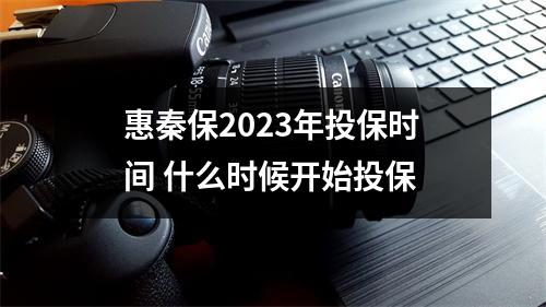 惠秦保2023年投保时间 什么时候开始投保 