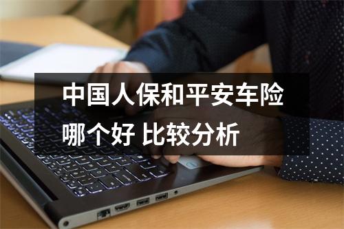 中国人保和平安车险哪个好 比较分析
